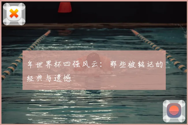 年世界杯四强风云:那些被铭记的经典与遗憾