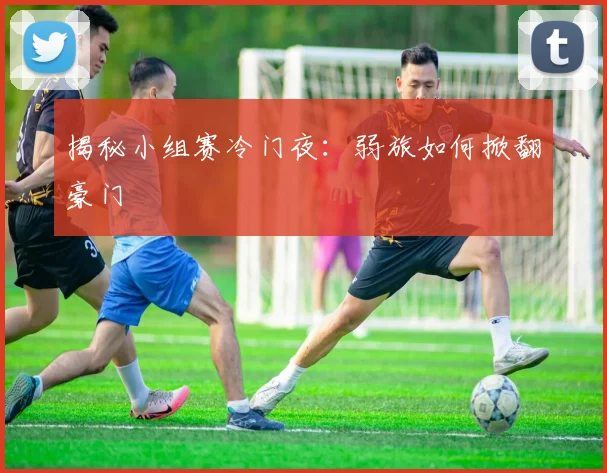 揭秘小组赛冷门夜：弱旅如何掀翻豪门