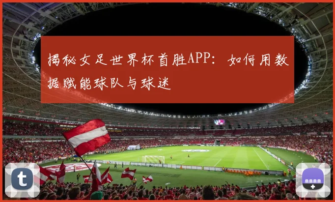 揭秘女足世界杯首胜APP：如何用数据赋能球队与球迷