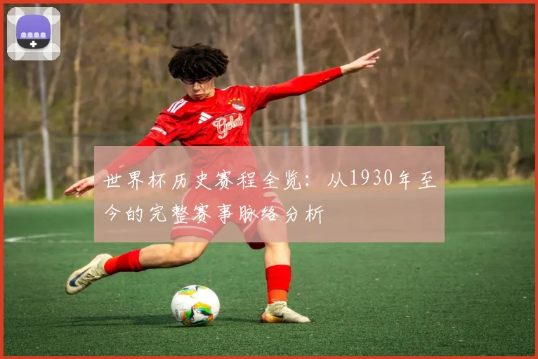 世界杯历史赛程全览:从1930年至今的完整赛事脉络分析