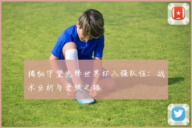 揭秘守望先锋世界杯八强队伍：战术分析与晋级之路