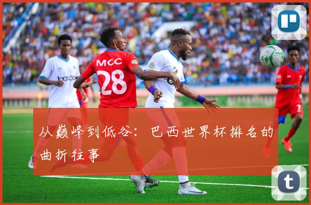 从巅峰到低谷：巴西世界杯排名的曲折往事