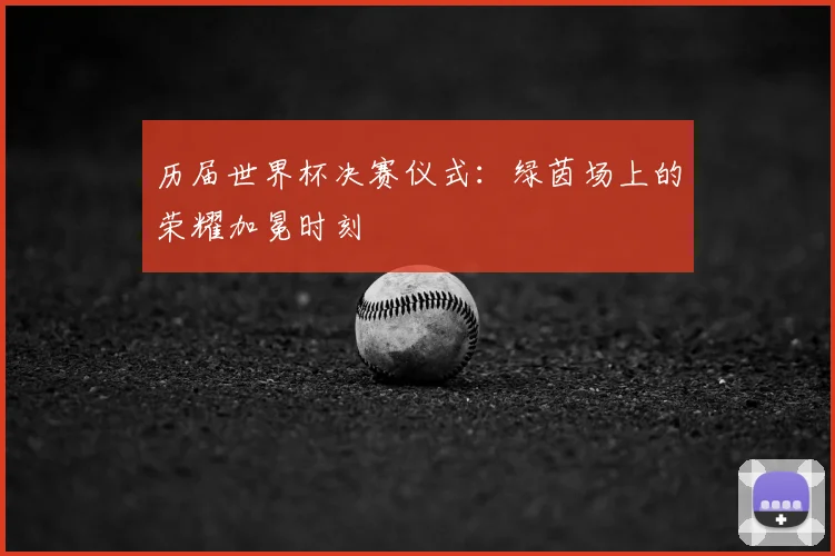 历届世界杯决赛仪式:绿茵场上的荣耀加冕时刻