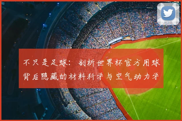 不只是足球：剖析世界杯官方用球背后隐藏的材料科学与空气动力学