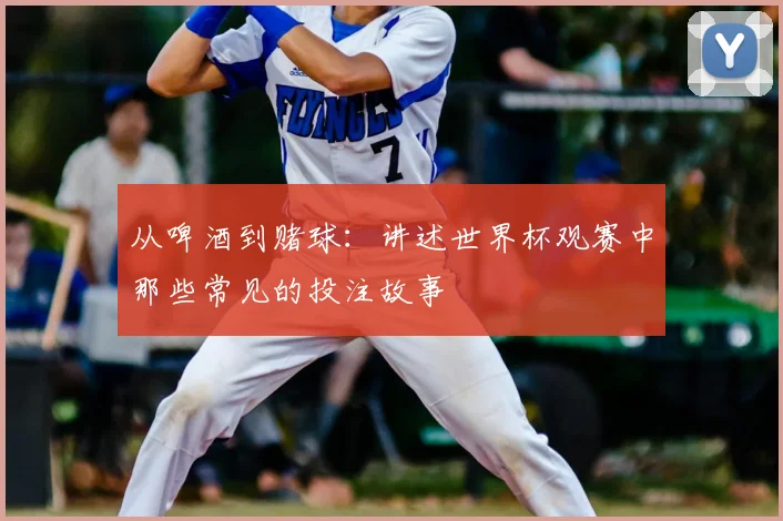从啤酒到赌球:讲述世界杯观赛中那些常见的投注故事