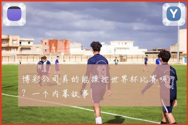 博彩公司真的能操控世界杯比赛吗?一个内幕故事