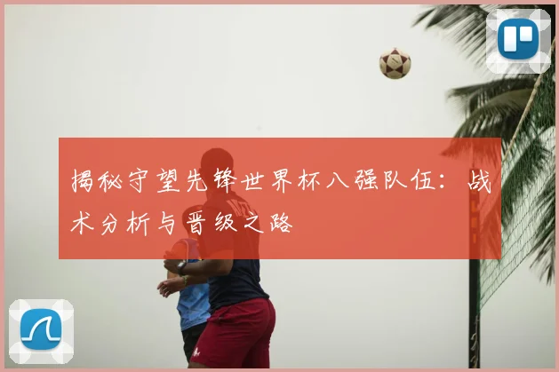 揭秘守望先锋世界杯八强队伍：战术分析与晋级之路